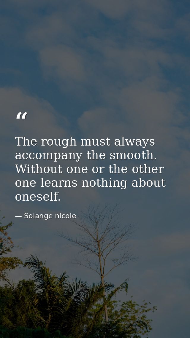 The rough must always accompany the smooth. Without one or the other one learns nothing about oneself. — Solange nicole