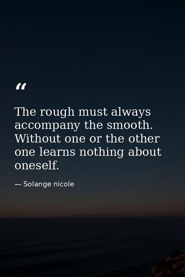 The rough must always accompany the smooth. Without one or the other one learns nothing about oneself. — Solange nicole