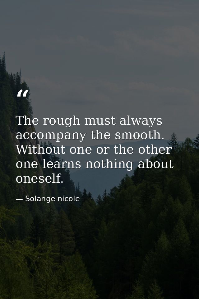 The rough must always accompany the smooth. Without one or the other one learns nothing about oneself. — Solange nicole