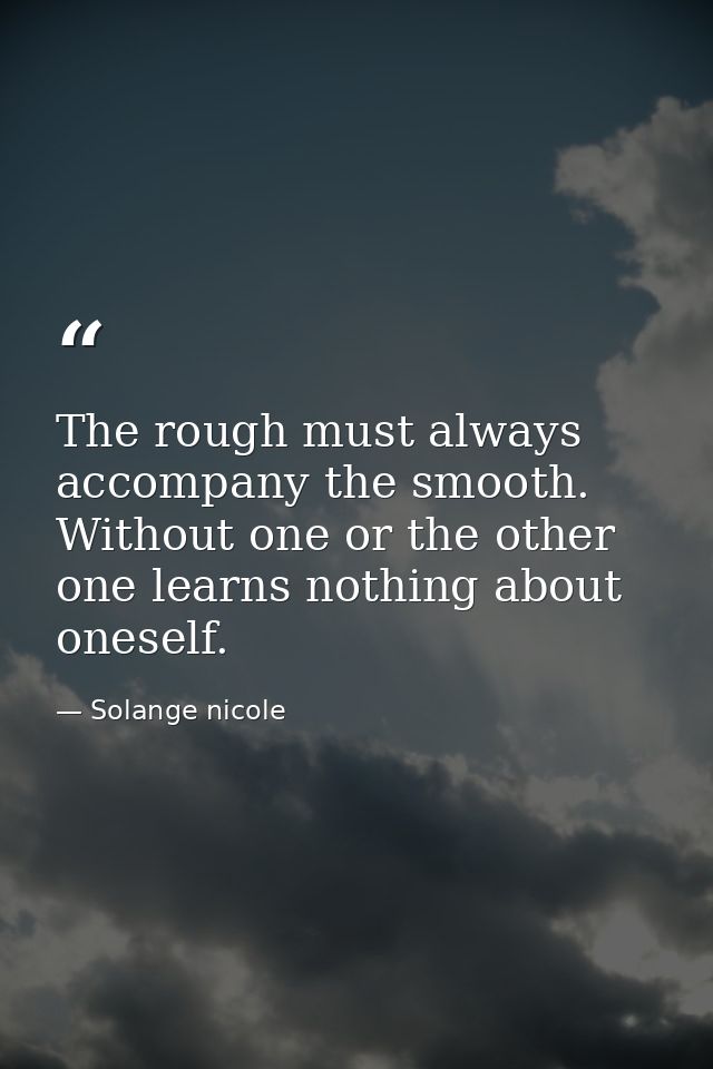 The rough must always accompany the smooth. Without one or the other one learns nothing about oneself. — Solange nicole