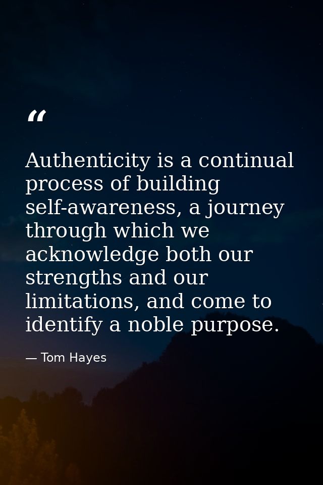 Authenticity is a continual process of building self-awareness, a journey through which we acknowledge both our strength — Tom Hayes