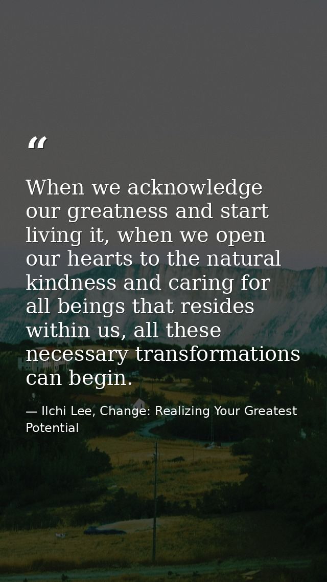 When we acknowledge our greatness and start living it, when we open our hearts to the natural kindness and caring for al — Ilchi Lee, Change: Realizing Your Greatest Potential