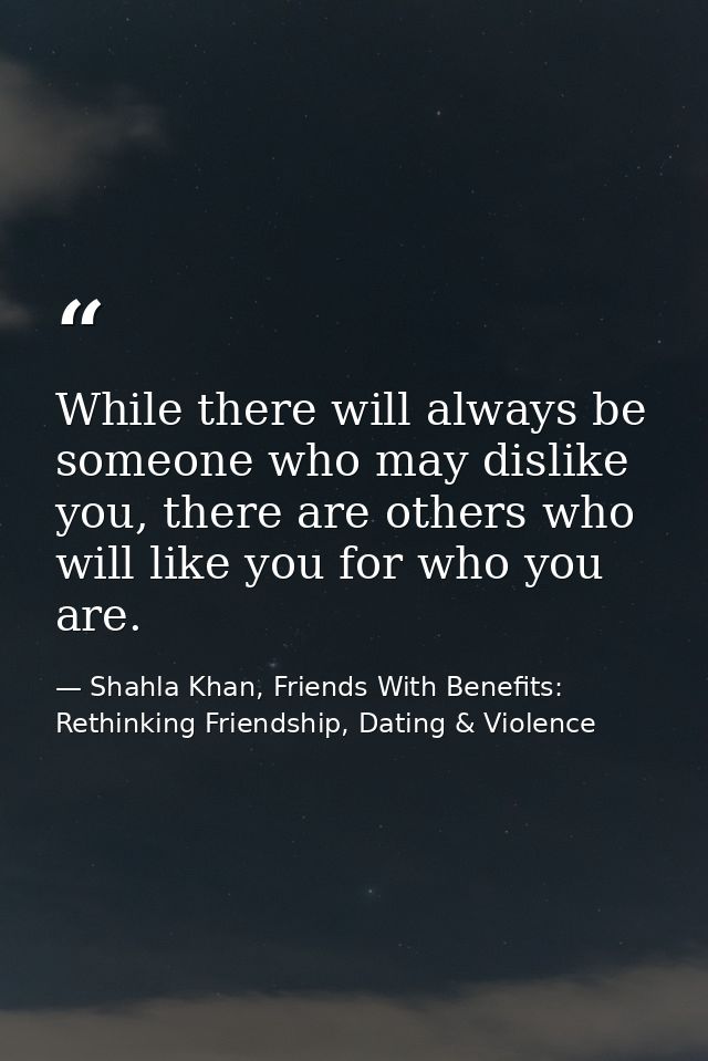 While there will always be someone who may dislike you, there are others who will like you for who you are. — Shahla Khan, Friends With Benefits: Rethinking Friendship, Dating & Violence
