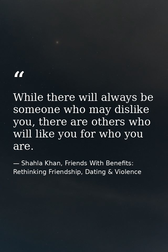 While there will always be someone who may dislike you, there are others who will like you for who you are. — Shahla Khan, Friends With Benefits: Rethinking Friendship, Dating & Violence