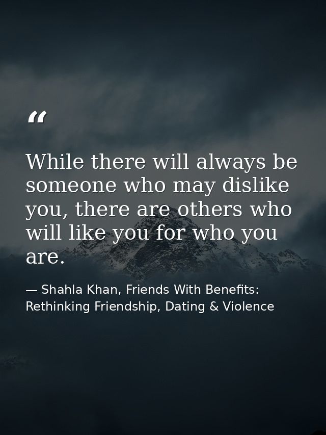While there will always be someone who may dislike you, there are others who will like you for who you are. — Shahla Khan, Friends With Benefits: Rethinking Friendship, Dating & Violence