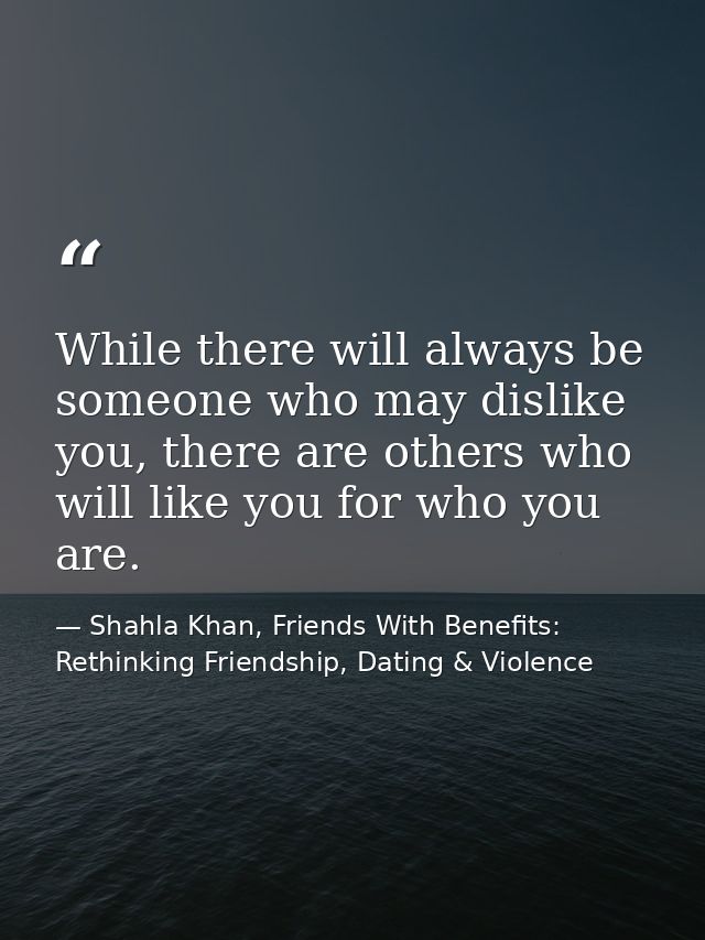 While there will always be someone who may dislike you, there are others who will like you for who you are. — Shahla Khan, Friends With Benefits: Rethinking Friendship, Dating & Violence