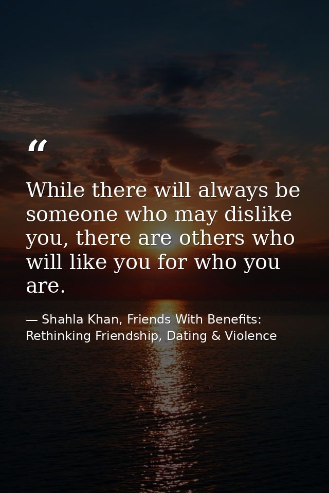 While there will always be someone who may dislike you, there are others who will like you for who you are. — Shahla Khan, Friends With Benefits: Rethinking Friendship, Dating & Violence