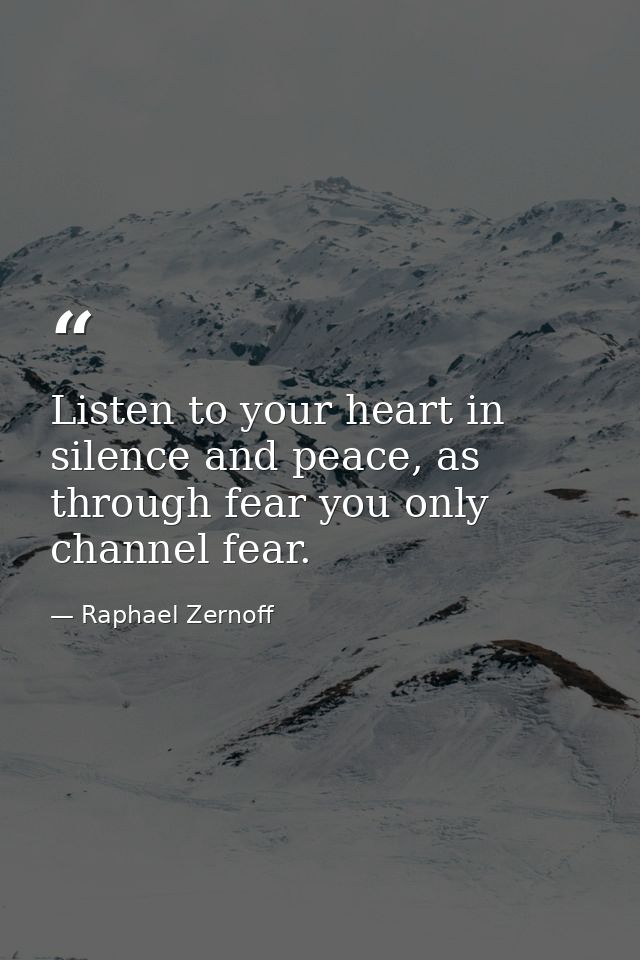 Listen to your heart in silence and peace, as through fear you only channel fear. — Raphael Zernoff