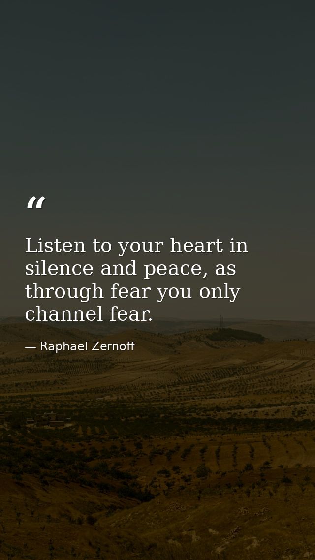 Listen to your heart in silence and peace, as through fear you only channel fear. — Raphael Zernoff