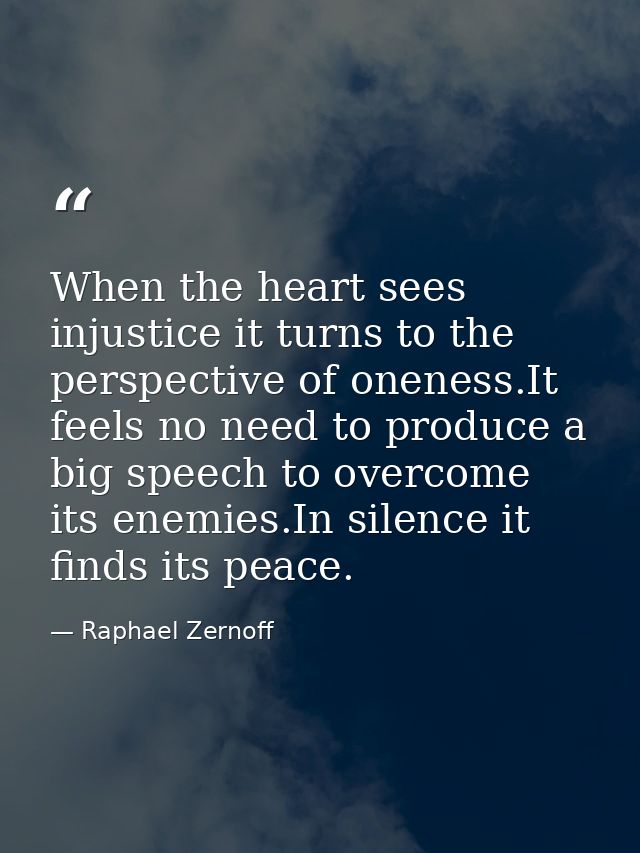 When the heart sees injustice it turns to the perspective of oneness.It feels no need to produce a big speech to overcom — Raphael Zernoff