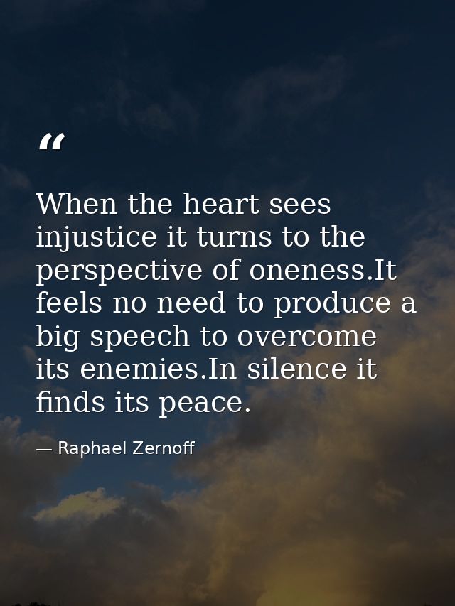 When the heart sees injustice it turns to the perspective of oneness.It feels no need to produce a big speech to overcom — Raphael Zernoff