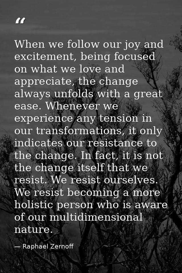 When we follow our joy and excitement, being focused on what we love and appreciate, the change always unfolds with a gr — Raphael Zernoff