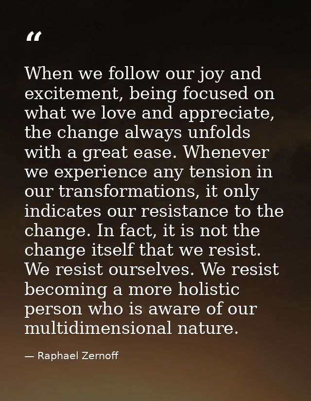 When we follow our joy and excitement, being focused on what we love and appreciate, the change always unfolds with a gr — Raphael Zernoff