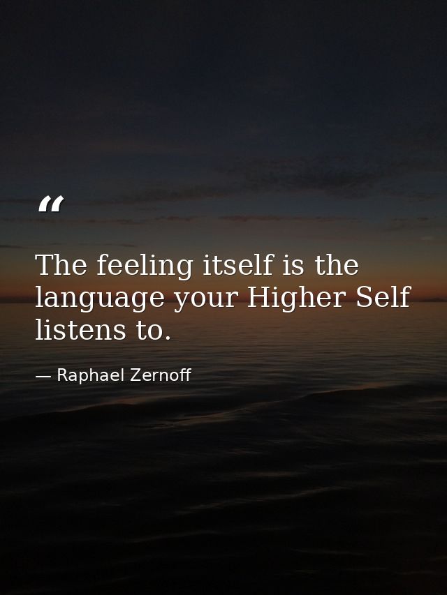 The feeling itself is the language your Higher Self listens to. — Raphael Zernoff