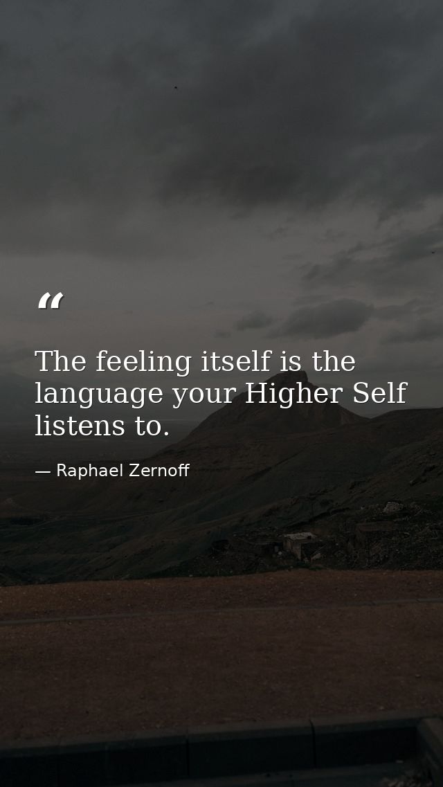 The feeling itself is the language your Higher Self listens to. — Raphael Zernoff