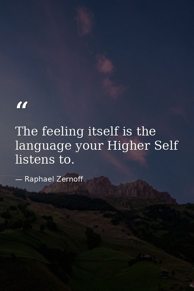 The feeling itself is the language your Higher Self listens to. — Raphael Zernoff