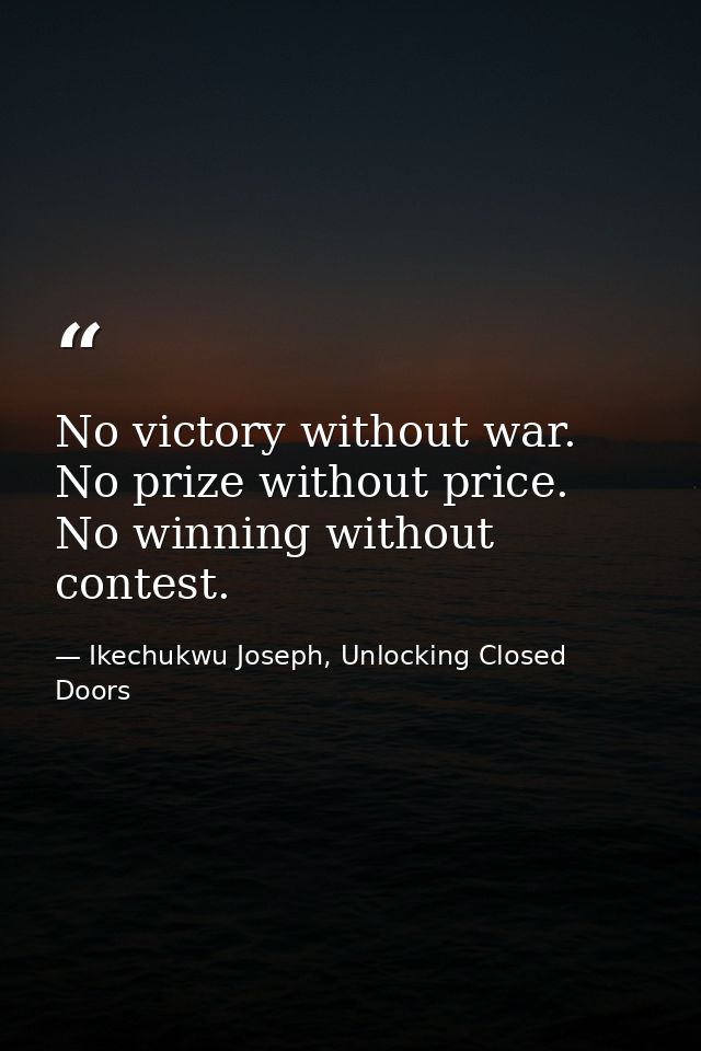 No victory without war. No prize without price. No winning without contest. — Ikechukwu Joseph, Unlocking Closed Doors