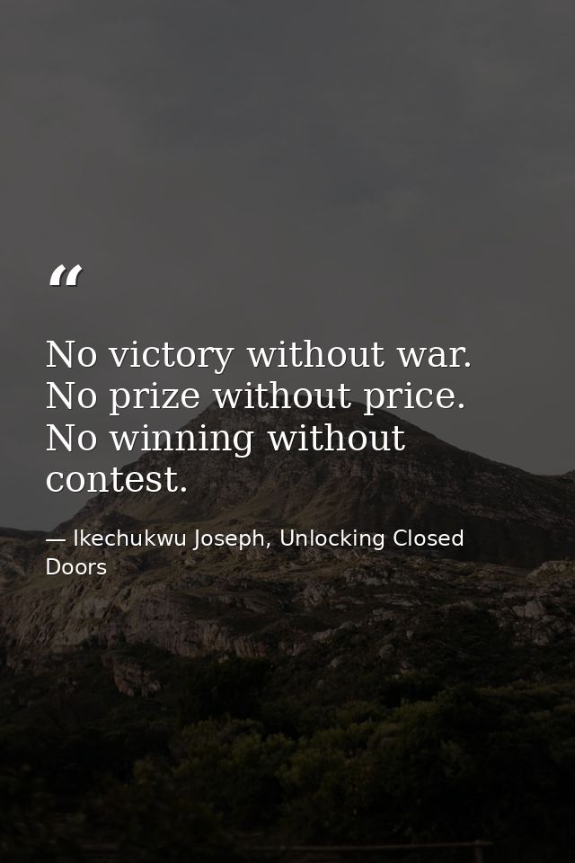 No victory without war. No prize without price. No winning without contest. — Ikechukwu Joseph, Unlocking Closed Doors