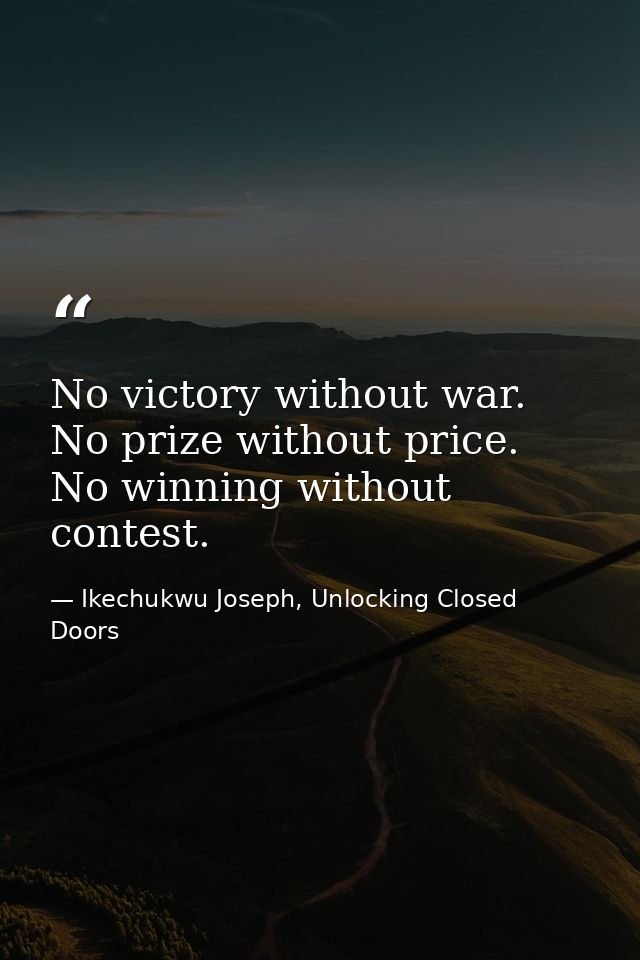 No victory without war. No prize without price. No winning without contest. — Ikechukwu Joseph, Unlocking Closed Doors