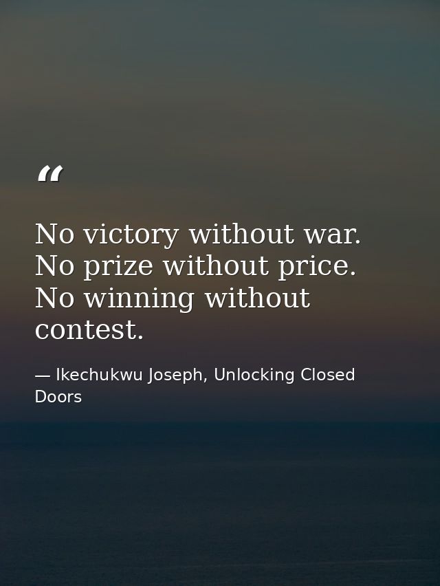 No victory without war. No prize without price. No winning without contest. — Ikechukwu Joseph, Unlocking Closed Doors