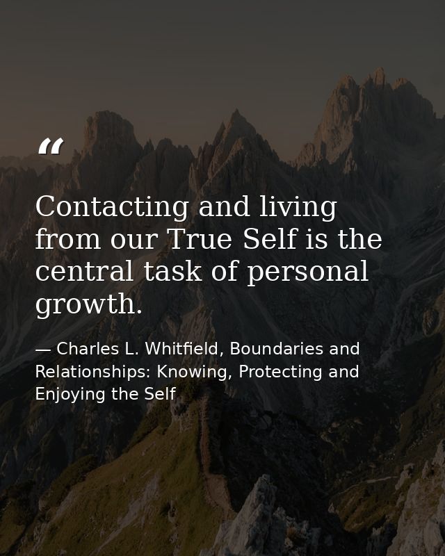 Contacting and living from our True Self is the central task of personal growth. — Charles L. Whitfield, Boundaries and Relationships: Knowing, Protecting and Enjoying the Self