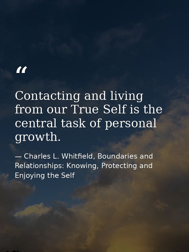 Contacting and living from our True Self is the central task of personal growth. — Charles L. Whitfield, Boundaries and Relationships: Knowing, Protecting and Enjoying the Self