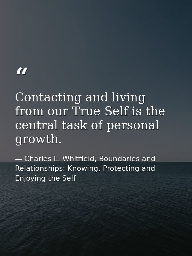 Contacting and living from our True Self is the central task of personal growth. — Charles L. Whitfield, Boundaries and Relationships: Knowing, Protecting and Enjoying the Self
