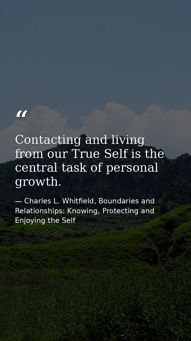 Contacting and living from our True Self is the central task of personal growth. — Charles L. Whitfield, Boundaries and Relationships: Knowing, Protecting and Enjoying the Self