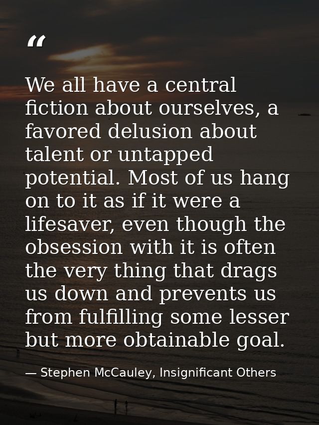 We all have a central fiction about ourselves, a favored delusion about talent or untapped potential. Most of us hang on — Stephen McCauley, Insignificant Others