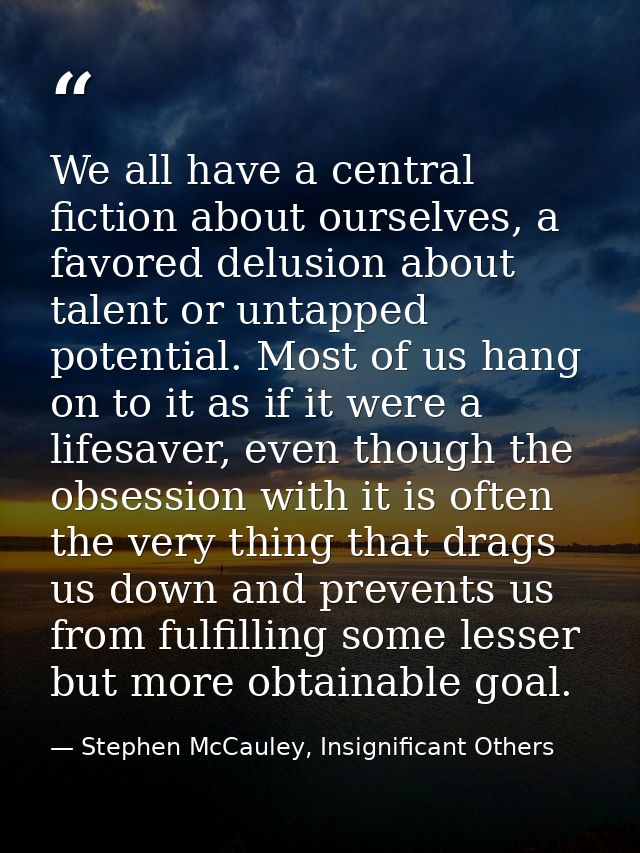 We all have a central fiction about ourselves, a favored delusion about talent or untapped potential. Most of us hang on — Stephen McCauley, Insignificant Others