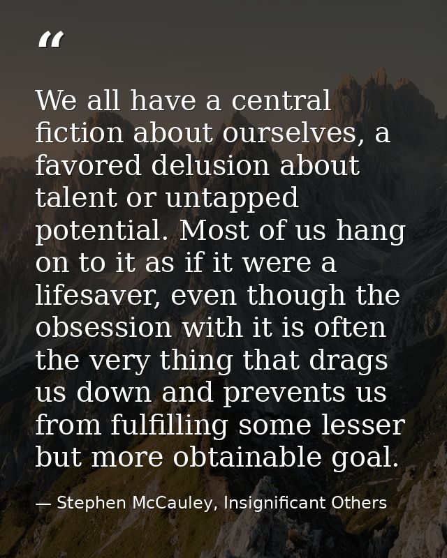We all have a central fiction about ourselves, a favored delusion about talent or untapped potential. Most of us hang on — Stephen McCauley, Insignificant Others