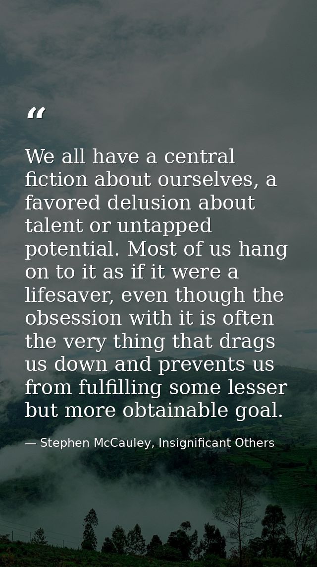 We all have a central fiction about ourselves, a favored delusion about talent or untapped potential. Most of us hang on — Stephen McCauley, Insignificant Others