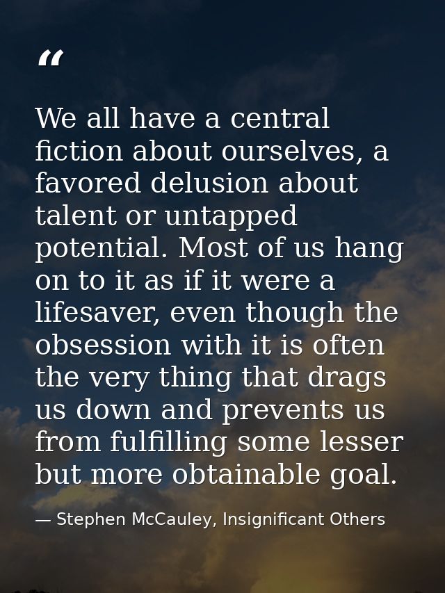 We all have a central fiction about ourselves, a favored delusion about talent or untapped potential. Most of us hang on — Stephen McCauley, Insignificant Others