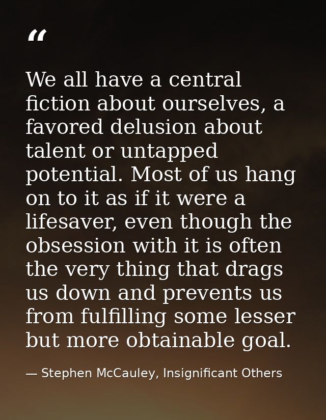 We all have a central fiction about ourselves, a favored delusion about talent or untapped potential. Most of us hang on — Stephen McCauley, Insignificant Others