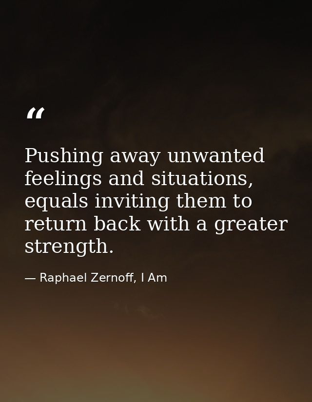 Pushing away unwanted feelings and situations, equals inviting them to return back with a greater strength. — Raphael Zernoff, I Am