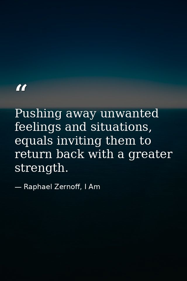 Pushing away unwanted feelings and situations, equals inviting them to return back with a greater strength. — Raphael Zernoff, I Am