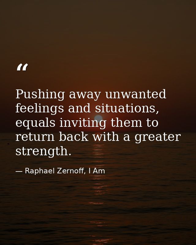 Pushing away unwanted feelings and situations, equals inviting them to return back with a greater strength. — Raphael Zernoff, I Am
