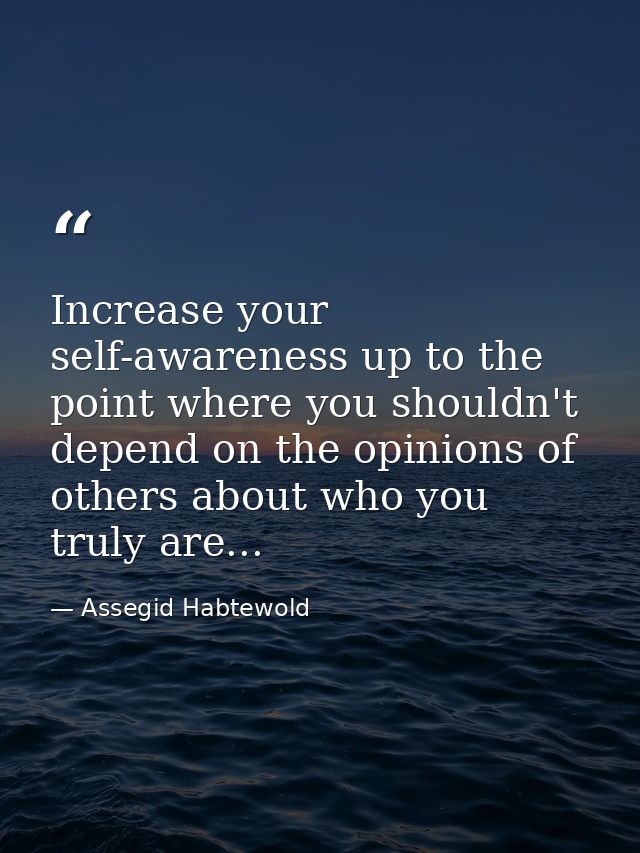 Increase your self-awareness up to the point where you shouldn't depend on the opinions of others about who you truly ar — Assegid Habtewold