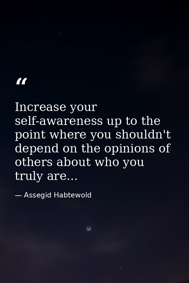 Increase your self-awareness up to the point where you shouldn't depend on the opinions of others about who you truly ar — Assegid Habtewold