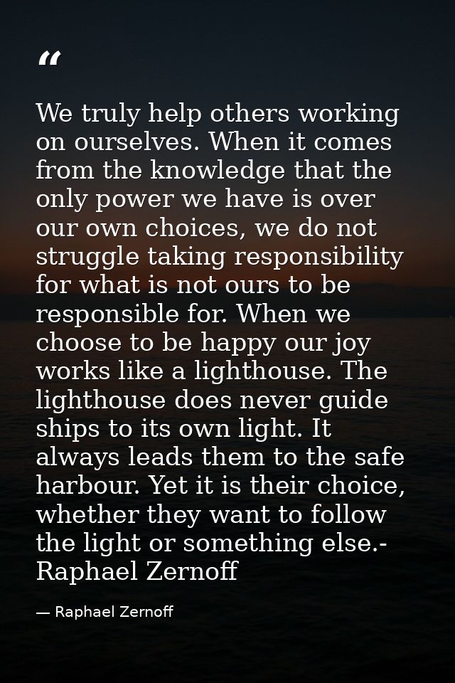 We truly help others working on ourselves. When it comes from the knowledge that the only power we have is over our own  — Raphael Zernoff