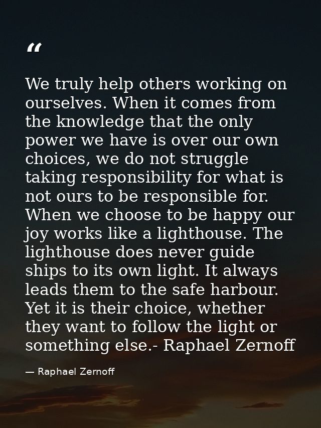 We truly help others working on ourselves. When it comes from the knowledge that the only power we have is over our own  — Raphael Zernoff