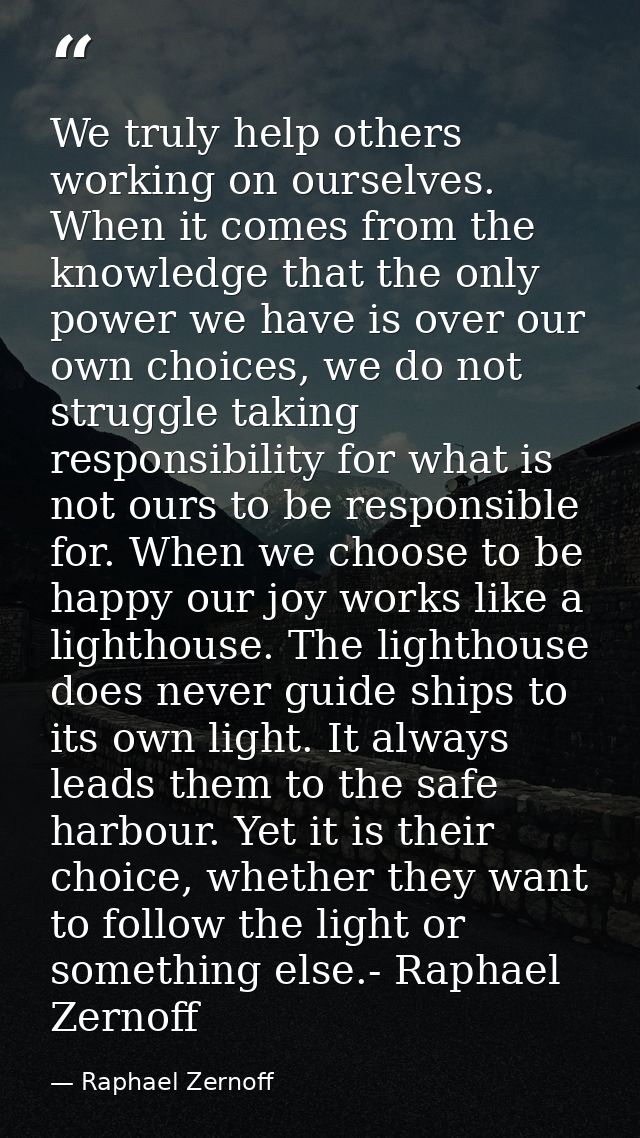 We truly help others working on ourselves. When it comes from the knowledge that the only power we have is over our own  — Raphael Zernoff