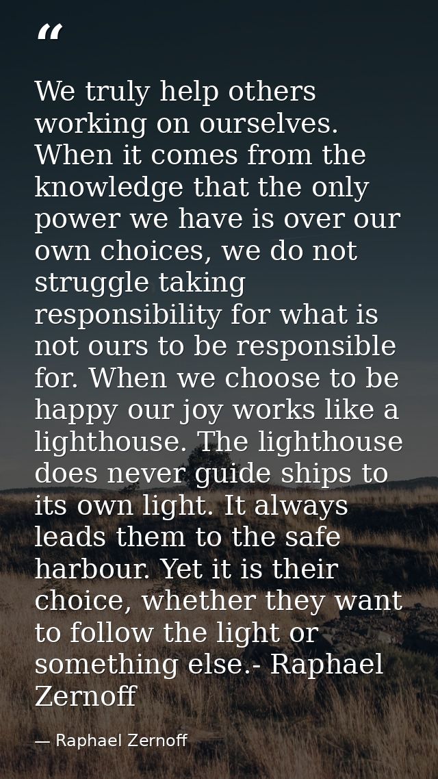 We truly help others working on ourselves. When it comes from the knowledge that the only power we have is over our own  — Raphael Zernoff