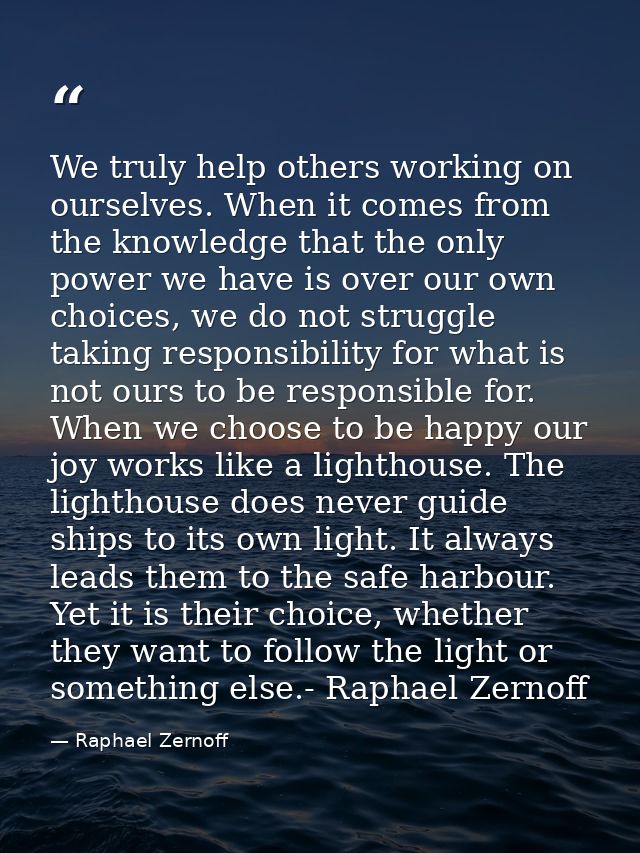 We truly help others working on ourselves. When it comes from the knowledge that the only power we have is over our own  — Raphael Zernoff