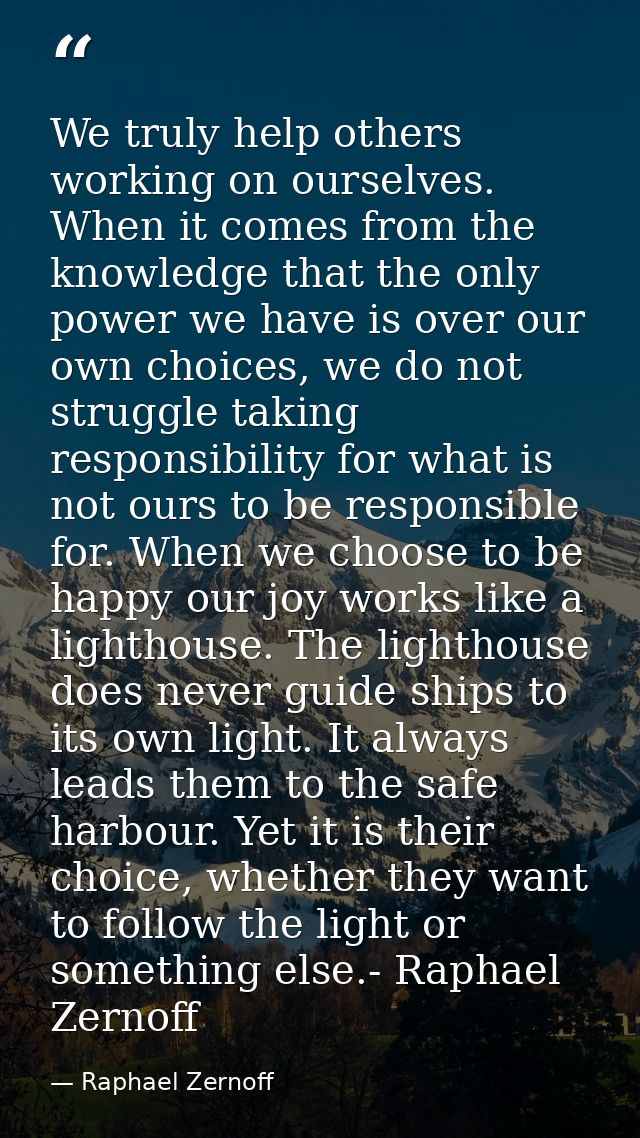 We truly help others working on ourselves. When it comes from the knowledge that the only power we have is over our own  — Raphael Zernoff