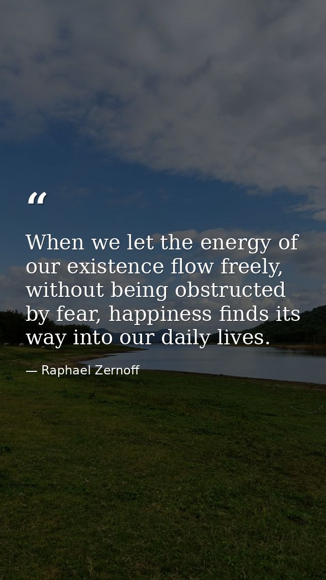 When we let the energy of our existence flow freely, without being obstructed by fear, happiness finds its way into our  — Raphael Zernoff