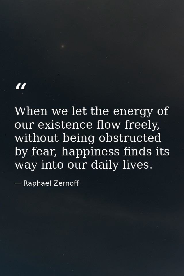 When we let the energy of our existence flow freely, without being obstructed by fear, happiness finds its way into our  — Raphael Zernoff