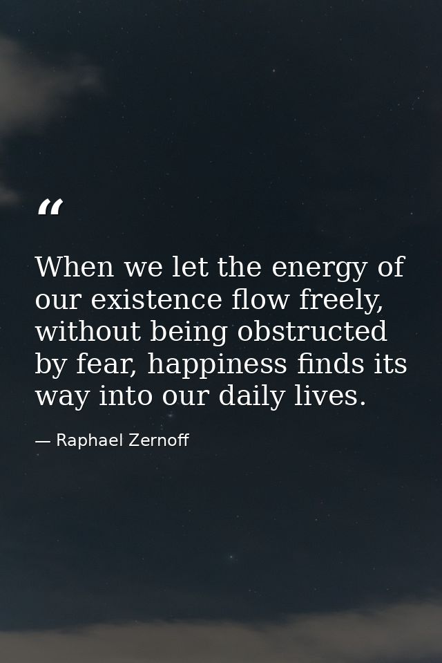 When we let the energy of our existence flow freely, without being obstructed by fear, happiness finds its way into our  — Raphael Zernoff