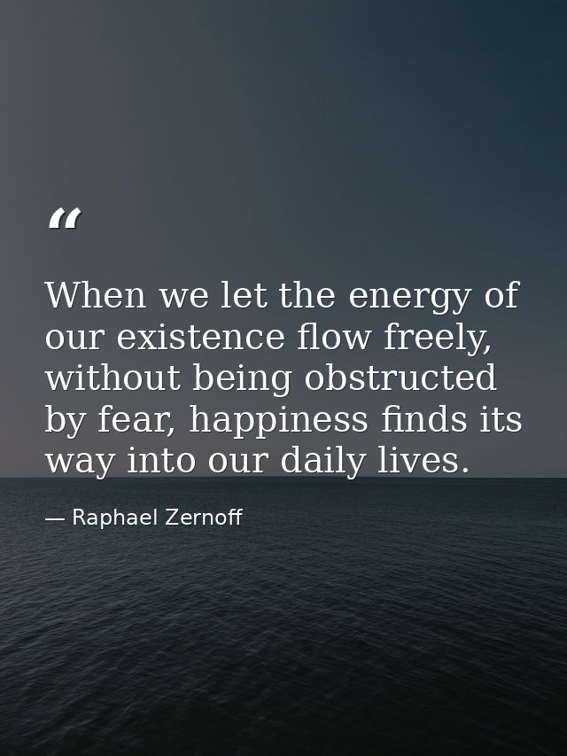 When we let the energy of our existence flow freely, without being obstructed by fear, happiness finds its way into our  — Raphael Zernoff