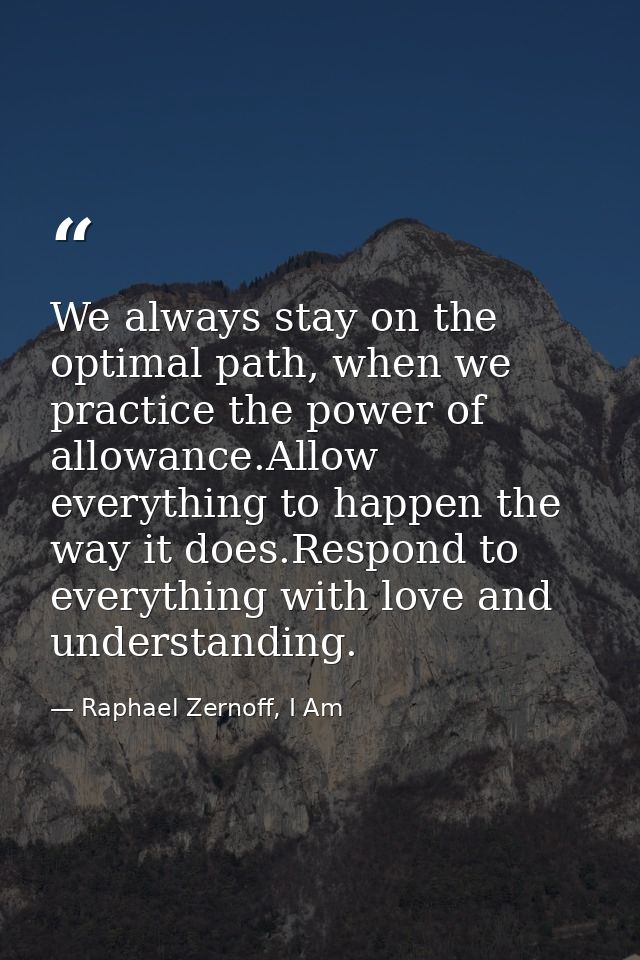 We always stay on the optimal path, when we practice the power of allowance.Allow everything to happen the way it does.R — Raphael Zernoff, I Am